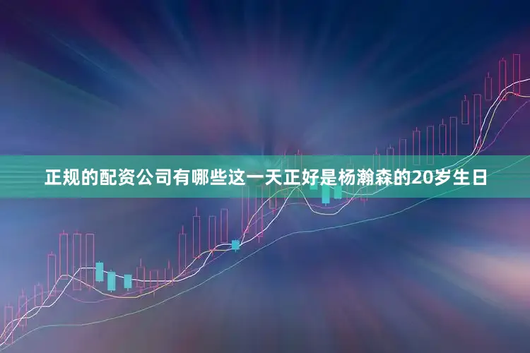 正规的配资公司有哪些这一天正好是杨瀚森的20岁生日
