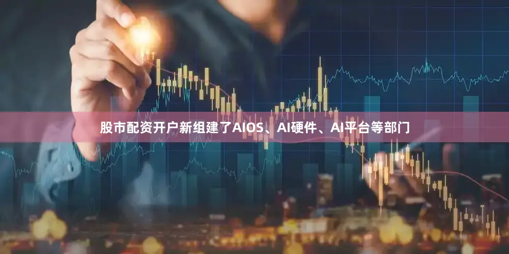 股市配资开户新组建了AIOS、AI硬件、AI平台等部门