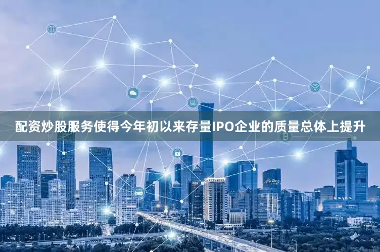 配资炒股服务使得今年初以来存量IPO企业的质量总体上提升