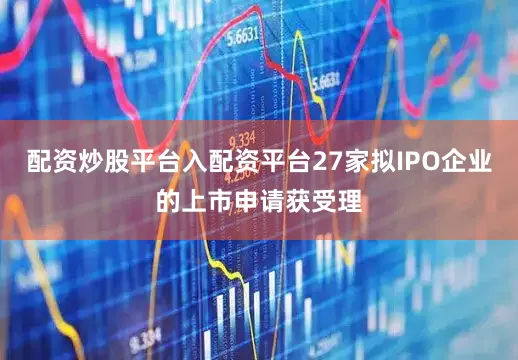 配资炒股平台入配资平台27家拟IPO企业的上市申请获受理