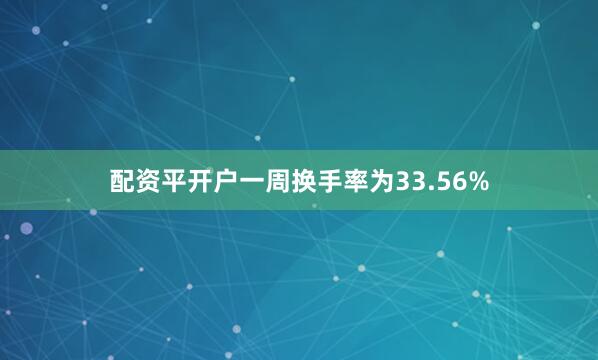 配资平开户一周换手率为33.56%