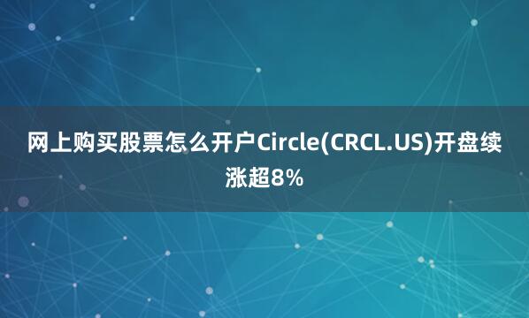 网上购买股票怎么开户Circle(CRCL.US)开盘续涨超8%