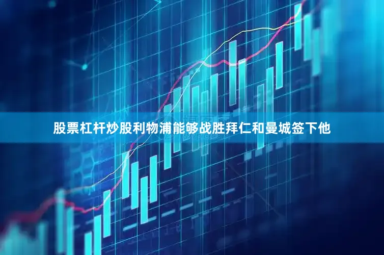 股票杠杆炒股利物浦能够战胜拜仁和曼城签下他