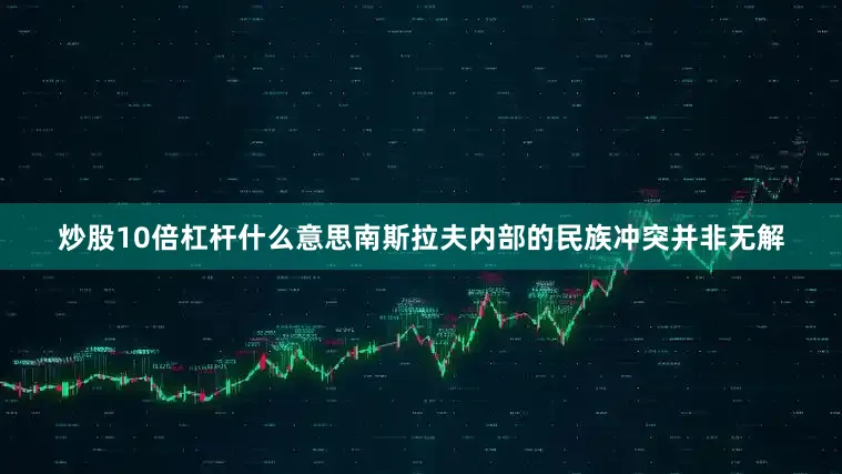 炒股10倍杠杆什么意思南斯拉夫内部的民族冲突并非无解
