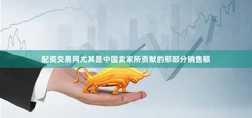 配资交易网尤其是中国卖家所贡献的那部分销售额