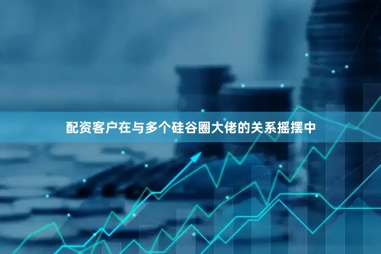 配资客户在与多个硅谷圈大佬的关系摇摆中