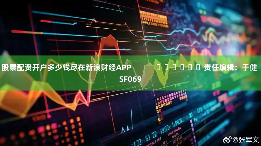 股票配资开户多少钱尽在新浪财经APP            						责任编辑：于健 SF069