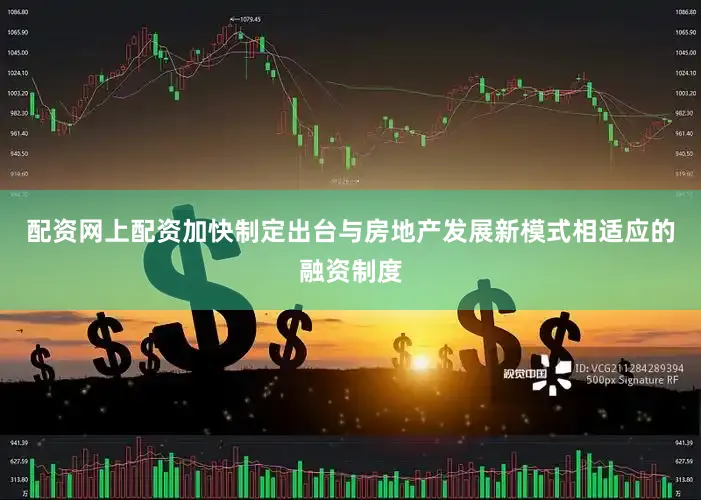 配资网上配资加快制定出台与房地产发展新模式相适应的融资制度