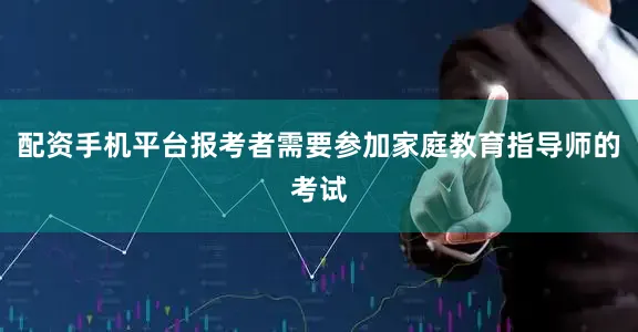 配资手机平台报考者需要参加家庭教育指导师的考试