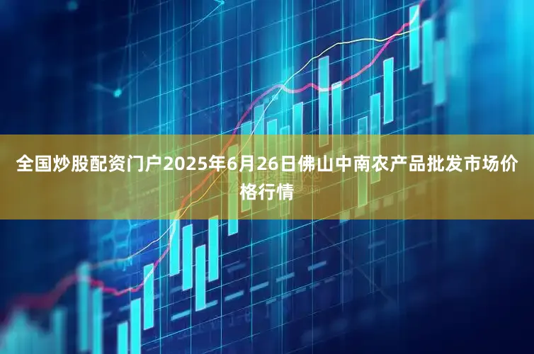 全国炒股配资门户2025年6月26日佛山中南农产品批发市场价格行情