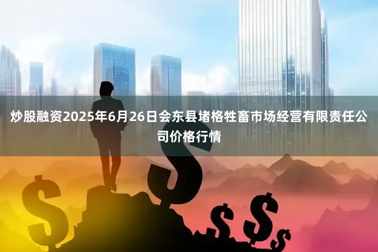 炒股融资2025年6月26日会东县堵格牲畜市场经营有限责任公司价格行情