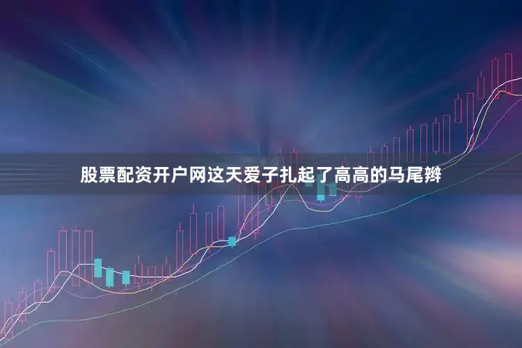 股票配资开户网这天爱子扎起了高高的马尾辫