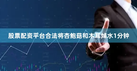 股票配资平台合法将杏鲍菇和木耳焯水1分钟