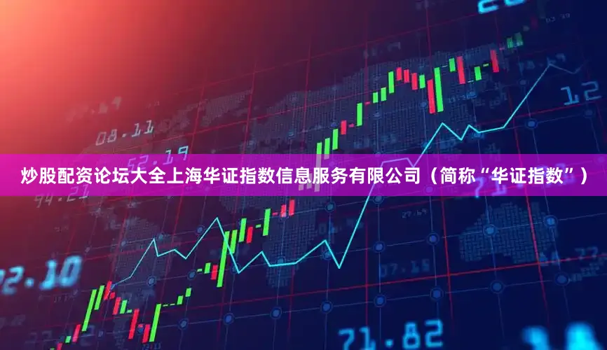 炒股配资论坛大全上海华证指数信息服务有限公司（简称“华证指数”）