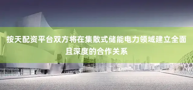 按天配资平台双方将在集散式储能电力领域建立全面且深度的合作关系