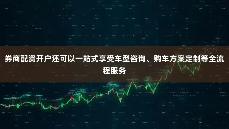 券商配资开户还可以一站式享受车型咨询、购车方案定制等全流程服务