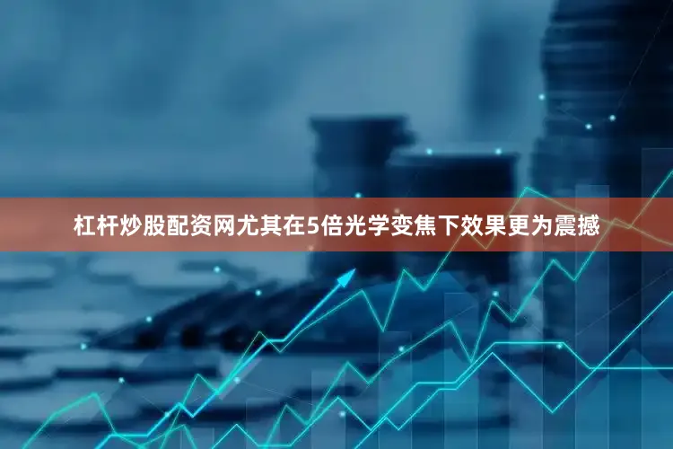 杠杆炒股配资网尤其在5倍光学变焦下效果更为震撼