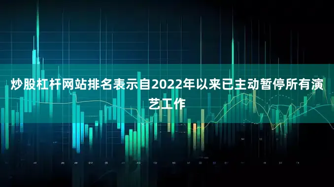 炒股杠杆网站排名表示自2022年以来已主动暂停所有演艺工作