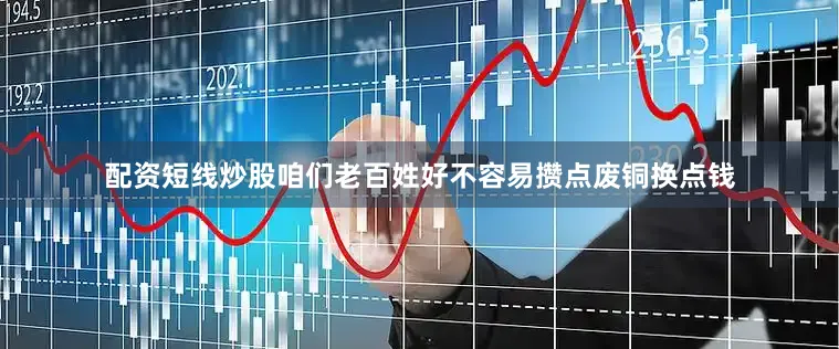 配资短线炒股咱们老百姓好不容易攒点废铜换点钱