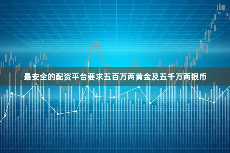 最安全的配资平台要求五百万两黄金及五千万两银币