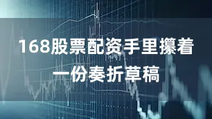168股票配资手里攥着一份奏折草稿