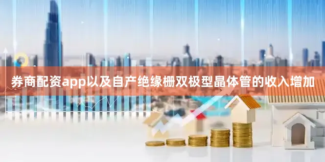 券商配资app以及自产绝缘栅双极型晶体管的收入增加