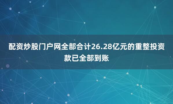 配资炒股门户网全部合计26.28亿元的重整投资款已全部到账
