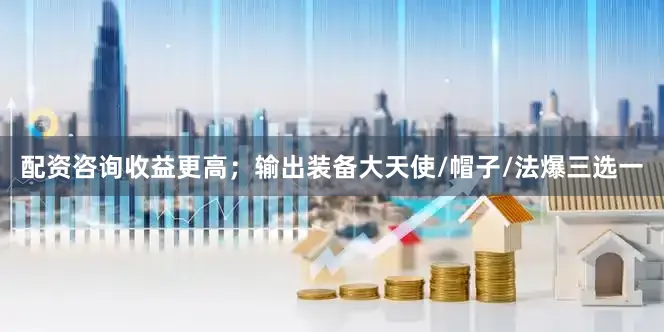 配资咨询收益更高；输出装备大天使/帽子/法爆三选一