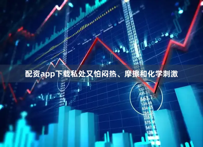 配资app下载私处又怕闷热、摩擦和化学刺激