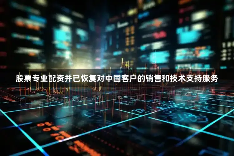 股票专业配资并已恢复对中国客户的销售和技术支持服务