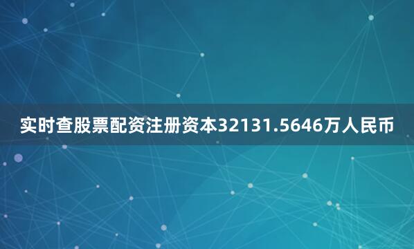 实时查股票配资注册资本32131.5646万人民币