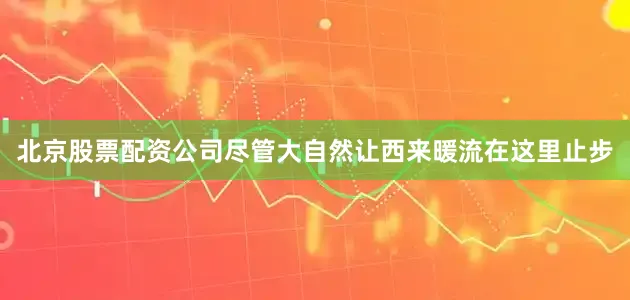 北京股票配资公司尽管大自然让西来暖流在这里止步