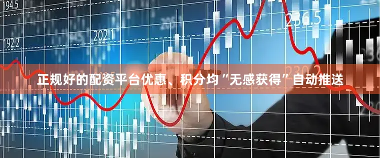 正规好的配资平台优惠、积分均“无感获得”自动推送