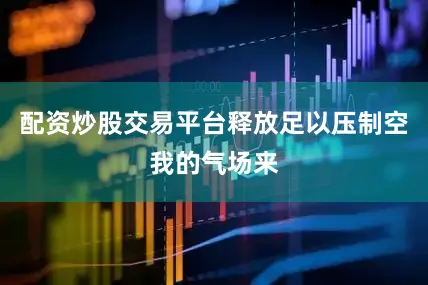 配资炒股交易平台释放足以压制空我的气场来