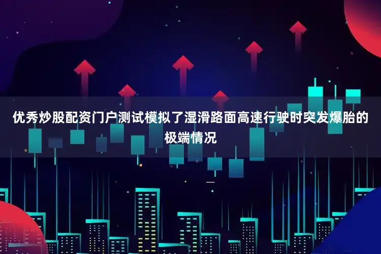 优秀炒股配资门户测试模拟了湿滑路面高速行驶时突发爆胎的极端情况