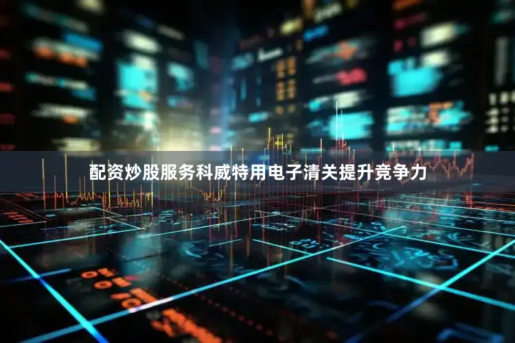 配资炒股服务科威特用电子清关提升竞争力