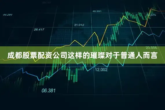 成都股票配资公司这样的璀璨对于普通人而言