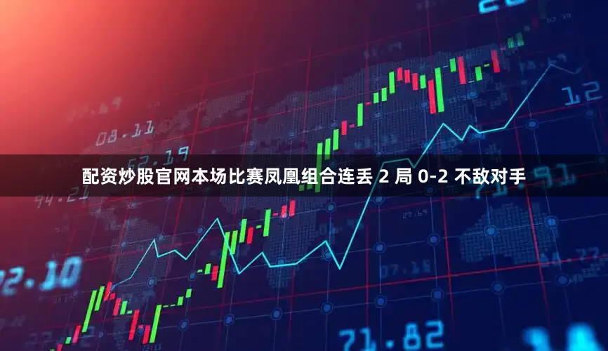 配资炒股官网本场比赛凤凰组合连丢 2 局 0-2 不敌对手