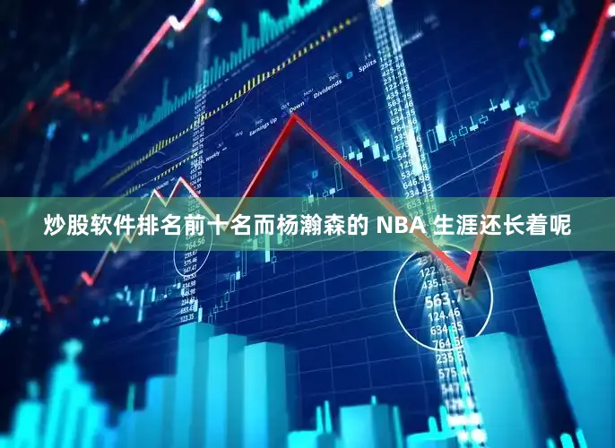 炒股软件排名前十名而杨瀚森的 NBA 生涯还长着呢