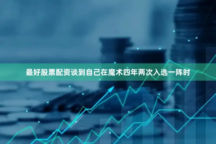 最好股票配资谈到自己在魔术四年两次入选一阵时