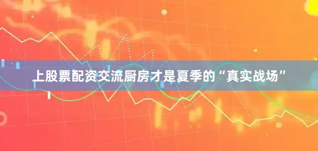 上股票配资交流厨房才是夏季的“真实战场”