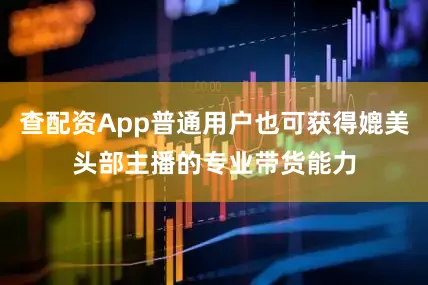 查配资App普通用户也可获得媲美头部主播的专业带货能力