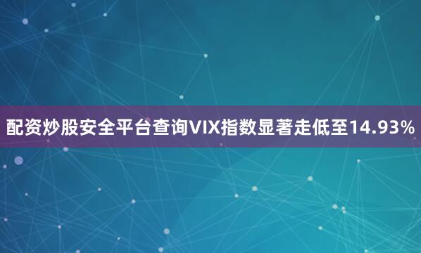 配资炒股安全平台查询VIX指数显著走低至14.93%