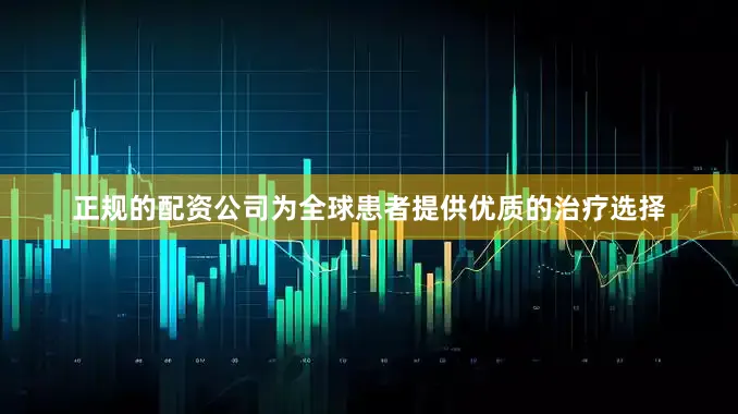 正规的配资公司为全球患者提供优质的治疗选择
