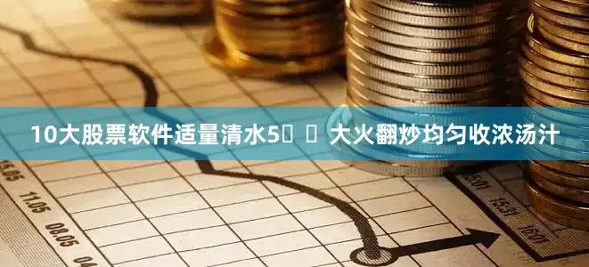 10大股票软件适量清水5️⃣大火翻炒均匀收浓汤汁