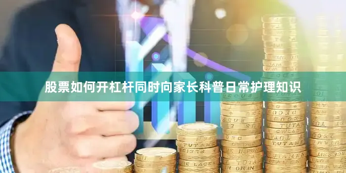 股票如何开杠杆同时向家长科普日常护理知识