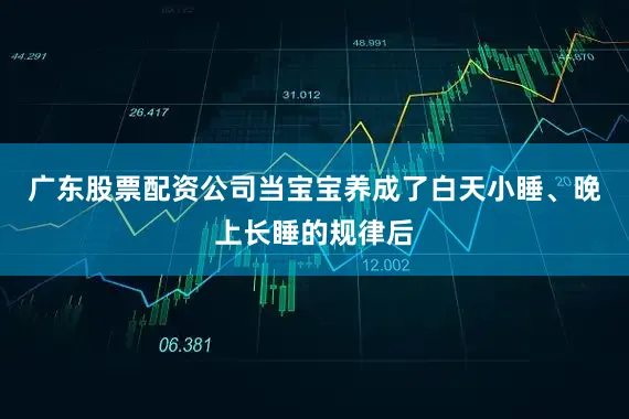 广东股票配资公司当宝宝养成了白天小睡、晚上长睡的规律后