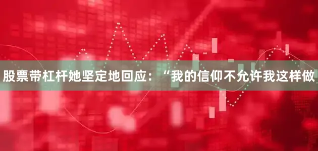 股票带杠杆她坚定地回应：“我的信仰不允许我这样做
