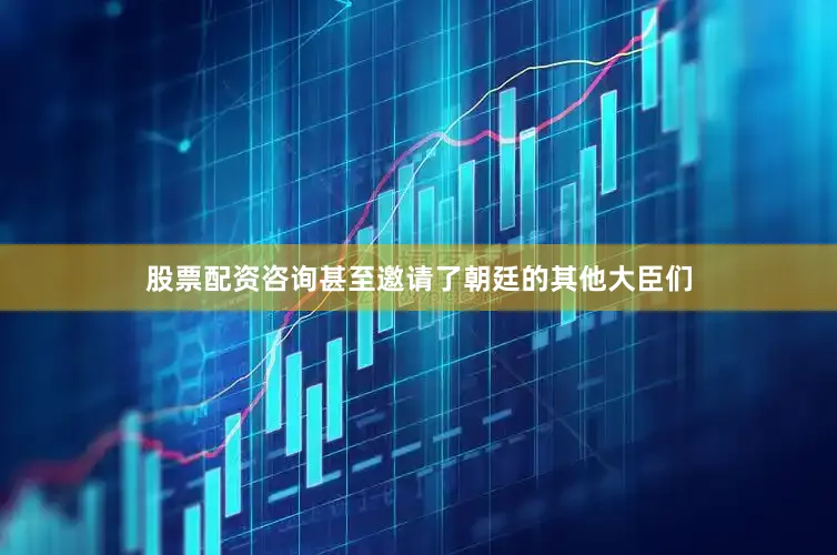 股票配资咨询甚至邀请了朝廷的其他大臣们