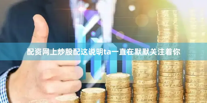 配资网上炒股配这说明ta一直在默默关注着你